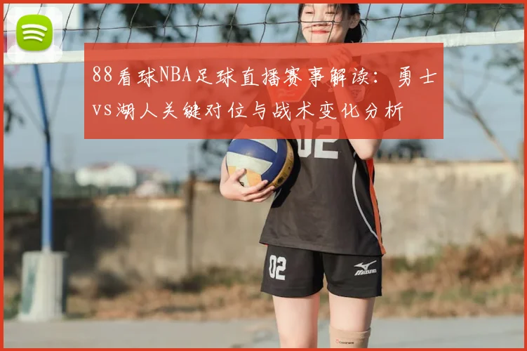 88看球NBA足球直播赛事解读：勇士vs湖人关键对位与战术变化分析