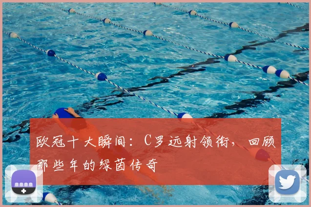 欧冠十大瞬间:C罗远射领衔,回顾那些年的绿茵传奇