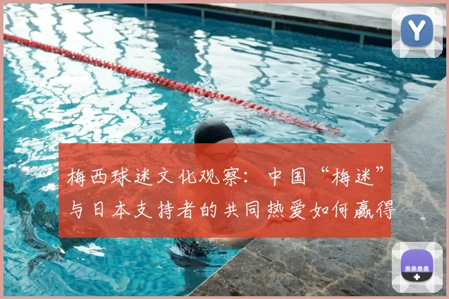 梅西球迷文化观察:中国“梅迷”与日本支持者的共同热爱如何赢得球王认可