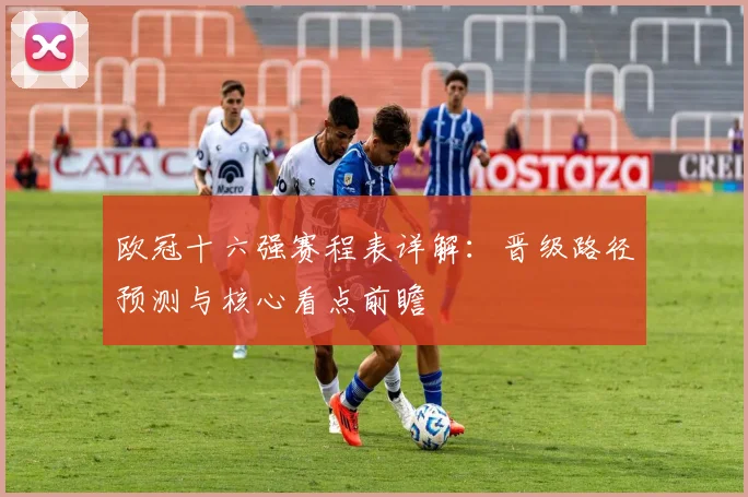 欧冠十六强赛程表详解:晋级路径预测与核心看点前瞻