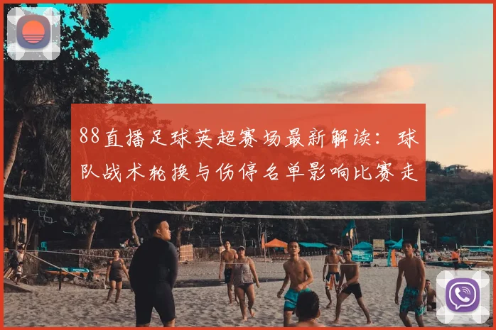 88直播足球英超赛场最新解读:球队战术轮换与伤停名单影响比赛走势与结果