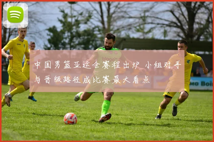 中国男篮亚运会赛程出炉 小组对手与晋级路径成比赛最大看点