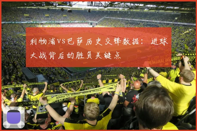 利物浦vs巴萨历史交锋数据：进球大战背后的胜负关键点