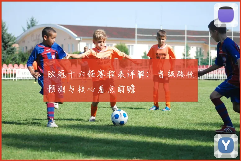 欧冠十六强赛程表详解:晋级路径预测与核心看点前瞻