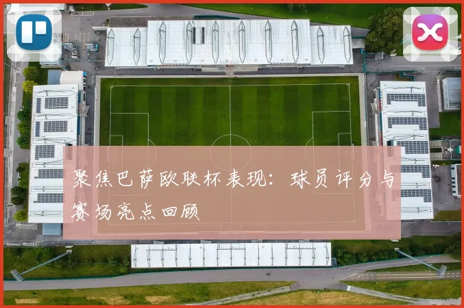 聚焦巴萨欧联杯表现:球员评分与赛场亮点回顾