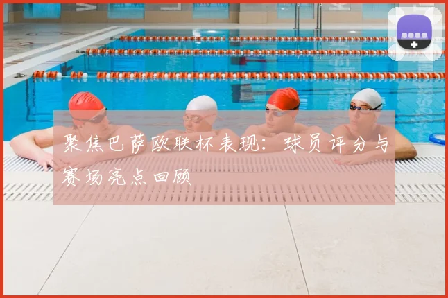 聚焦巴萨欧联杯表现:球员评分与赛场亮点回顾