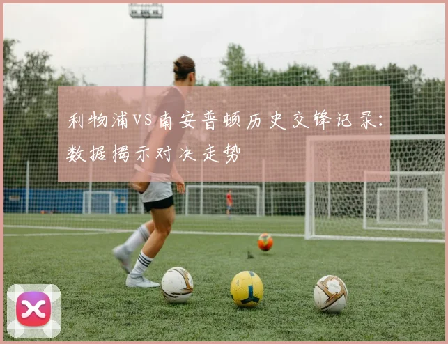 利物浦vs南安普顿历史交锋记录：数据揭示对决走势