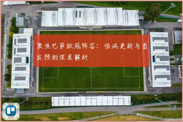 聚焦巴萨欧冠阵容：伤病更新与首发预测深度解析