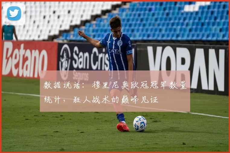 数据说话:穆里尼奥欧冠冠军数量统计,狂人战术的巅峰见证