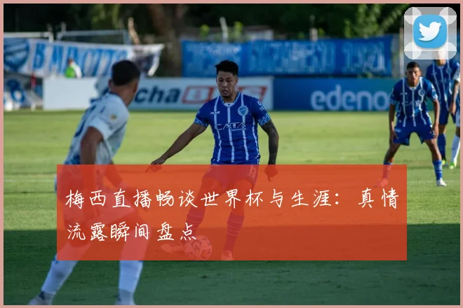 梅西直播畅谈世界杯与生涯：真情流露瞬间盘点