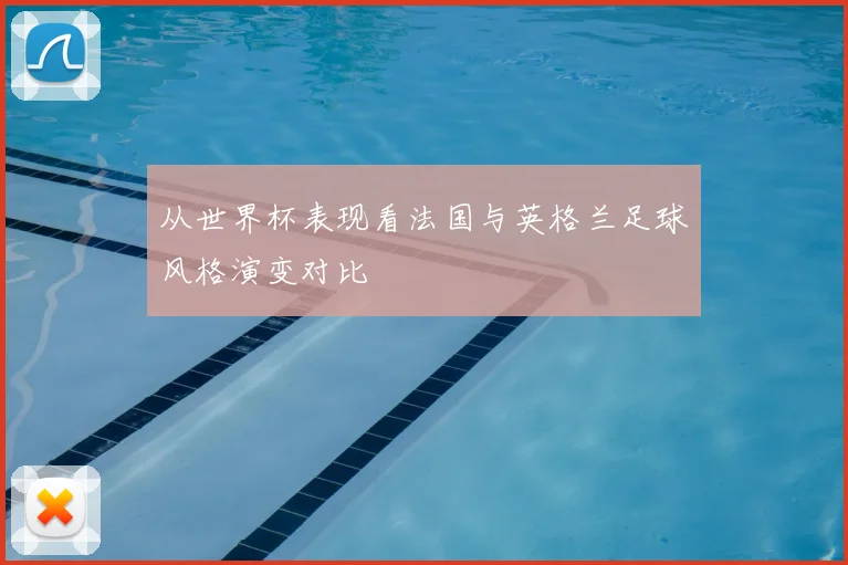从世界杯表现看法国与英格兰足球风格演变对比