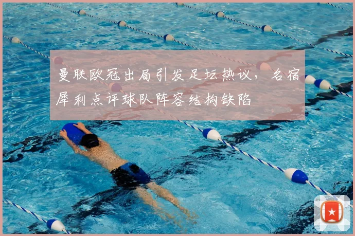 曼联欧冠出局引发足坛热议，名宿犀利点评球队阵容结构缺陷