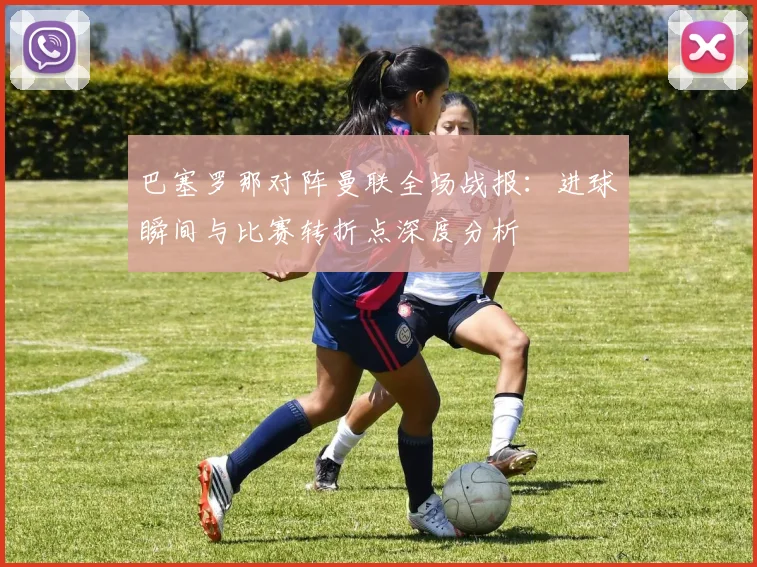 巴塞罗那对阵曼联全场战报：进球瞬间与比赛转折点深度分析